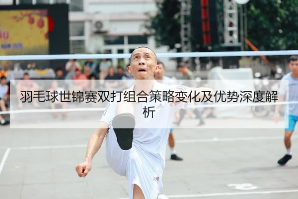 羽毛球世锦赛双打组合策略变化及优势深度解析